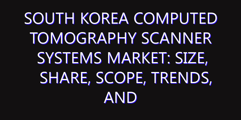 South Korea Computed Tomography Scanner Systems Market: Size, Share, Scope, Trends, and Forecast-2026-2035
