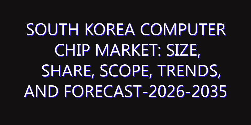 South Korea Computer Chip Market: Size, Share, Scope, Trends, and Forecast-2026-2035