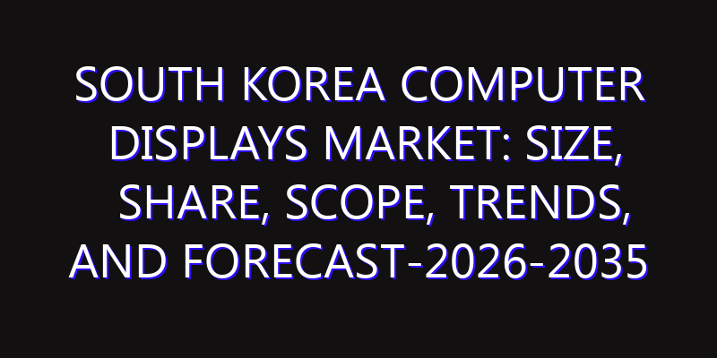 South Korea Computer Displays Market: Size, Share, Scope, Trends, and Forecast-2026-2035