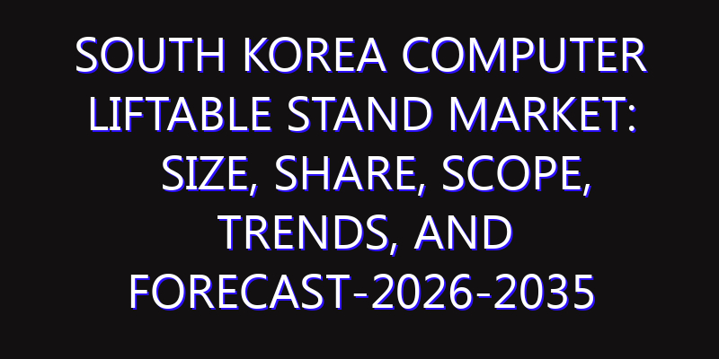 South Korea Computer Liftable Stand Market: Size, Share, Scope, Trends, and Forecast-2026-2035