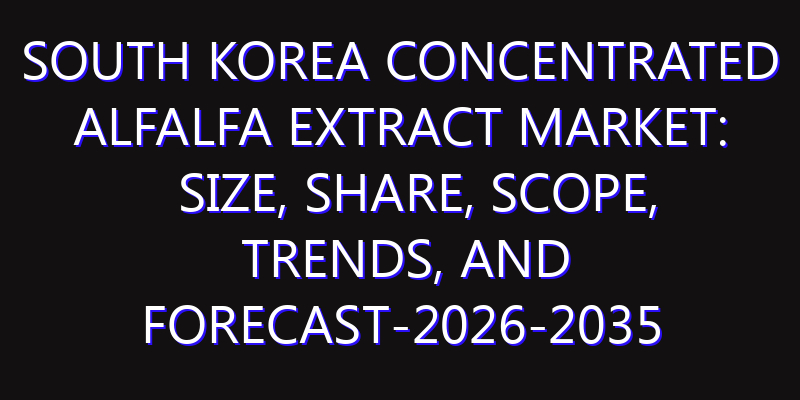 South Korea Concentrated Alfalfa Extract Market: Size, Share, Scope, Trends, and Forecast-2026-2035