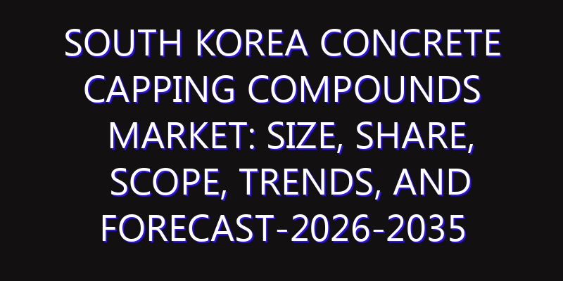 South Korea Concrete Capping Compounds Market: Size, Share, Scope, Trends, and Forecast-2026-2035