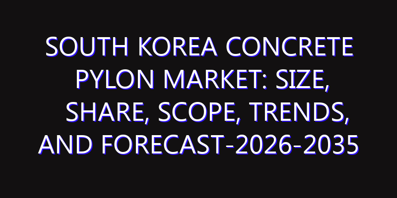 South Korea Concrete Pylon Market: Size, Share, Scope, Trends, and Forecast-2026-2035