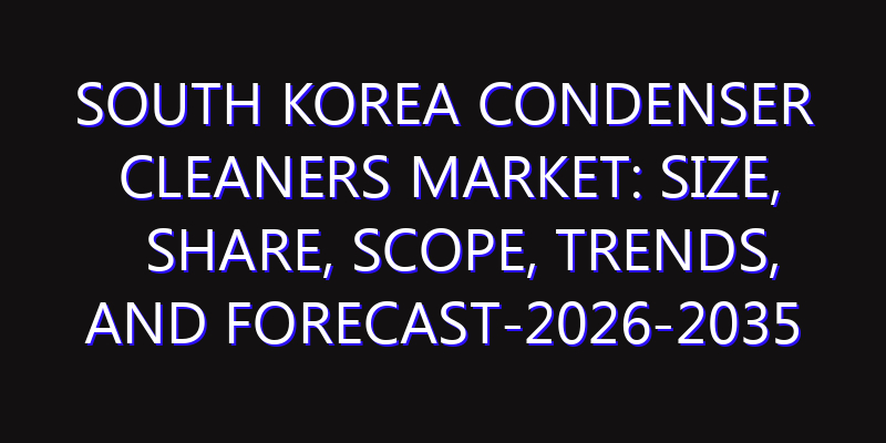 South Korea Condenser Cleaners Market: Size, Share, Scope, Trends, and Forecast-2026-2035