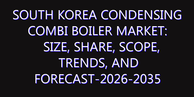 South Korea Condensing Combi Boiler Market: Size, Share, Scope, Trends, and Forecast-2026-2035