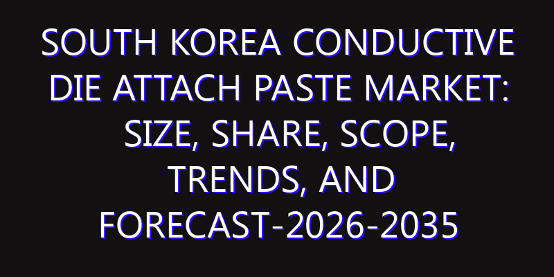 South Korea Conductive Die Attach Paste Market: Size, Share, Scope, Trends, and Forecast-2026-2035