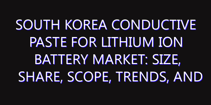 South Korea Conductive Paste for Lithium Ion Battery Market: Size, Share, Scope, Trends, and Forecast-2026-2035