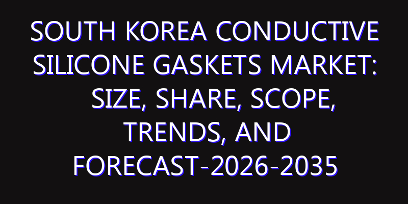 South Korea Conductive Silicone Gaskets Market: Size, Share, Scope, Trends, and Forecast-2026-2035