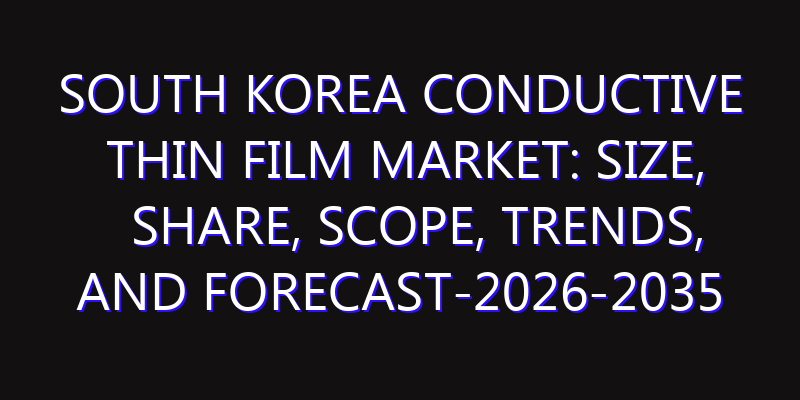 South Korea Conductive Thin Film Market: Size, Share, Scope, Trends, and Forecast-2026-2035