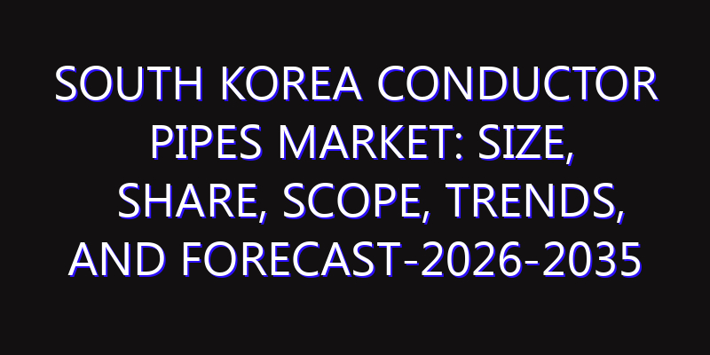 South Korea Conductor Pipes Market: Size, Share, Scope, Trends, and Forecast-2026-2035