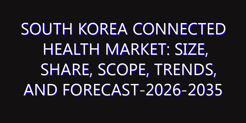 South Korea Connected Health Market: Size, Share, Scope, Trends, and Forecast-2026-2035
