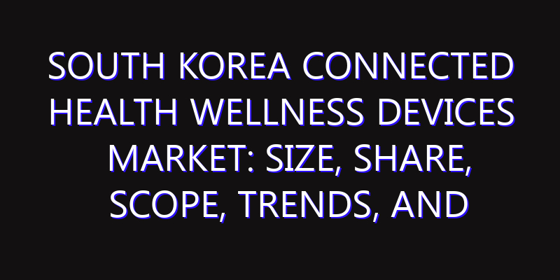 South Korea Connected Health Wellness Devices Market: Size, Share, Scope, Trends, and Forecast-2026-2035
