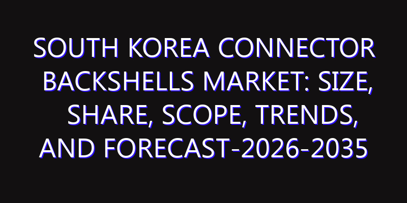South Korea Connector Backshells Market: Size, Share, Scope, Trends, and Forecast-2026-2035