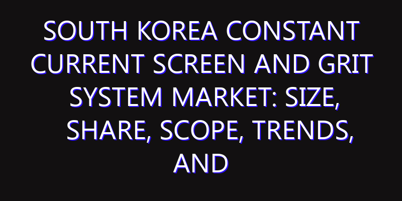 South Korea Constant Current Screen and Grit System Market: Size, Share, Scope, Trends, and Forecast-2026-2035