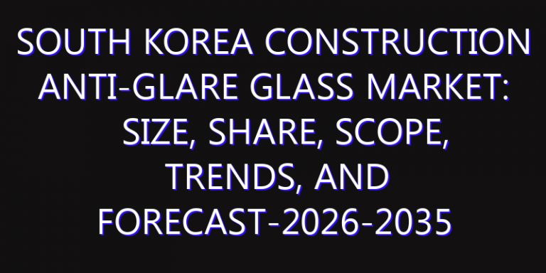 South Korea Construction Anti-glare Glass Market: Size, Share, Scope, Trends, and Forecast-2026-2035