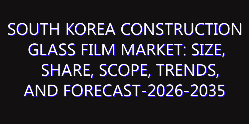 South Korea Construction Glass Film Market: Size, Share, Scope, Trends, and Forecast-2026-2035