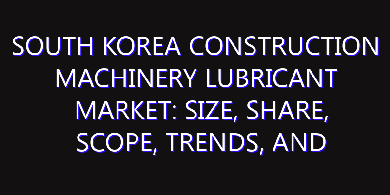 South Korea Construction Machinery Lubricant Market: Size, Share, Scope, Trends, and Forecast-2026-2035
