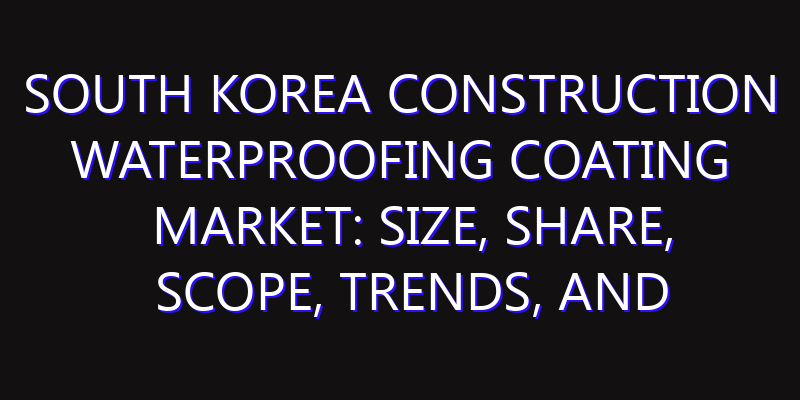 South Korea Construction Waterproofing Coating Market: Size, Share, Scope, Trends, and Forecast-2026-2035