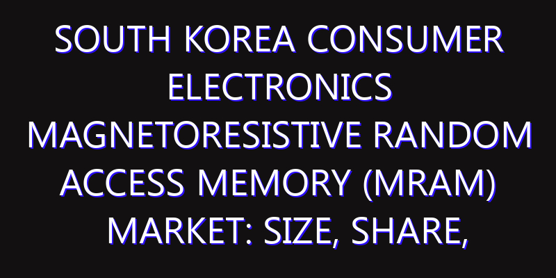 South Korea Consumer Electronics Magnetoresistive Random Access Memory (MRAM) Market: Size, Share, Scope, Trends, and Forecast-2026-2035
