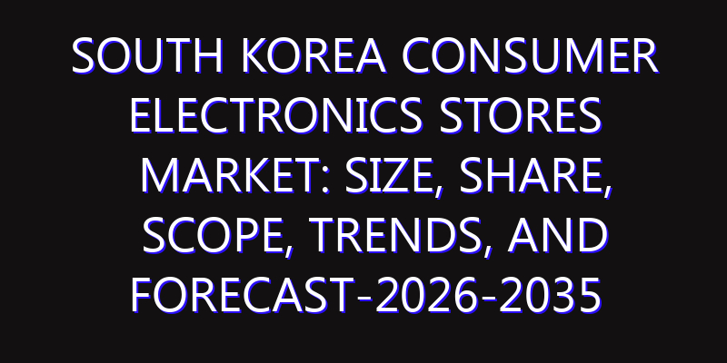South Korea Consumer Electronics Stores Market: Size, Share, Scope, Trends, and Forecast-2026-2035