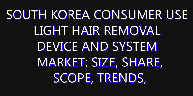 South Korea Consumer Use Light Hair Removal Device and System Market: Size, Share, Scope, Trends, and Forecast-2026-2035