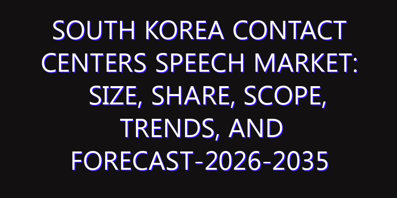South Korea Contact Centers Speech Market: Size, Share, Scope, Trends, and Forecast-2026-2035