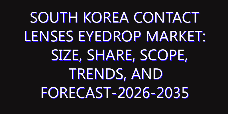 South Korea Contact Lenses Eyedrop Market: Size, Share, Scope, Trends, and Forecast-2026-2035