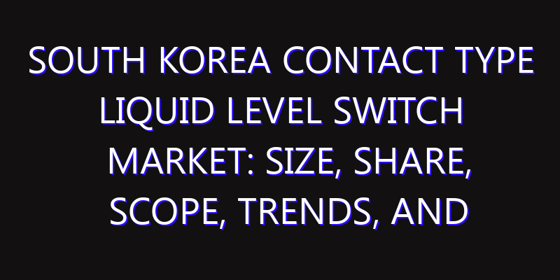 South Korea Contact Type Liquid Level Switch Market: Size, Share, Scope, Trends, and Forecast-2026-2035