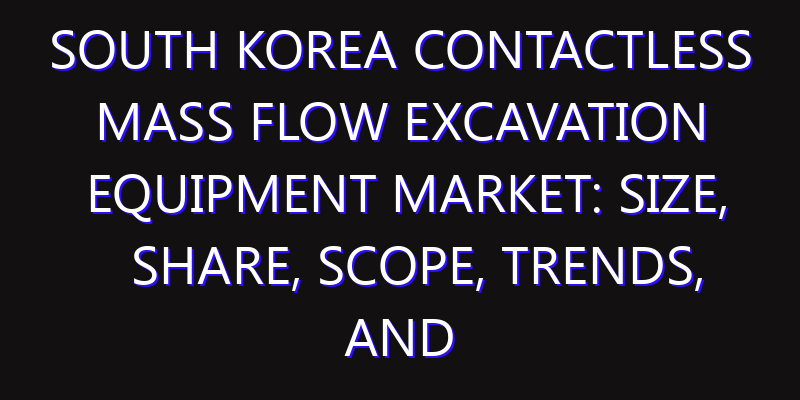South Korea Contactless Mass Flow Excavation Equipment Market: Size, Share, Scope, Trends, and Forecast-2026-2035