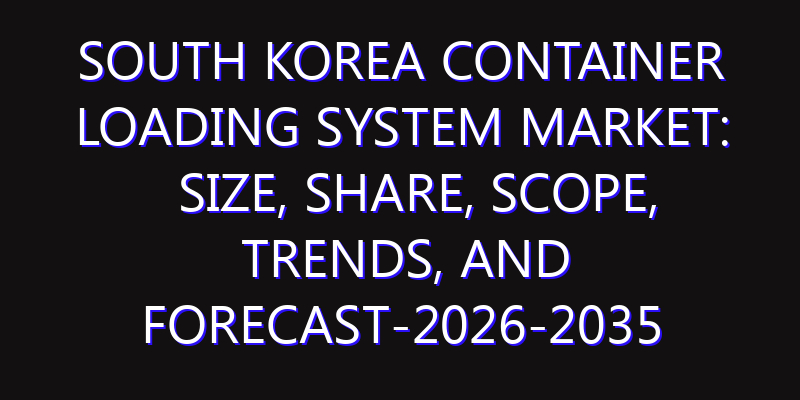 South Korea Container Loading System Market: Size, Share, Scope, Trends, and Forecast-2026-2035