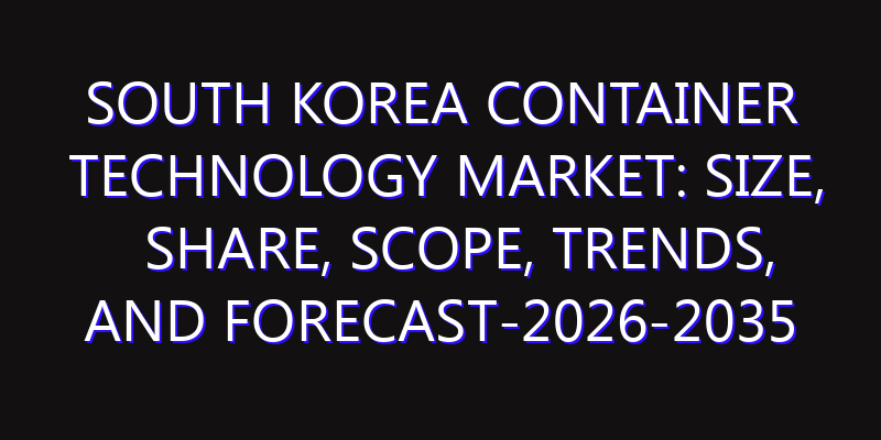 South Korea Container Technology Market: Size, Share, Scope, Trends, and Forecast-2026-2035