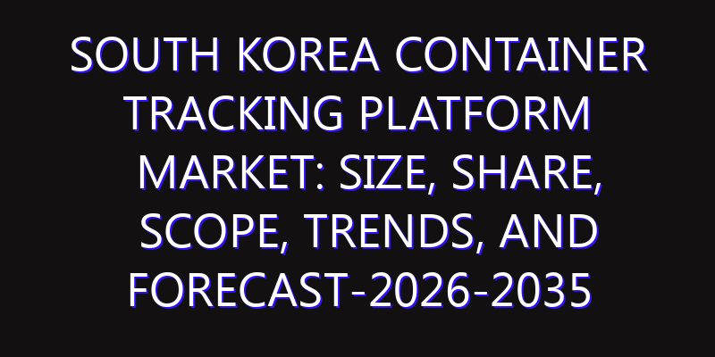 South Korea Container Tracking Platform Market: Size, Share, Scope, Trends, and Forecast-2026-2035