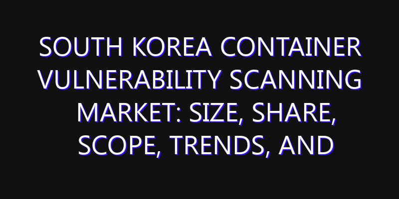 South Korea Container Vulnerability Scanning Market: Size, Share, Scope, Trends, and Forecast-2026-2035
