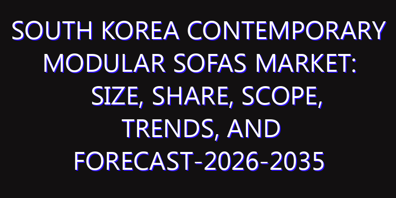South Korea Contemporary Modular Sofas Market: Size, Share, Scope, Trends, and Forecast-2026-2035
