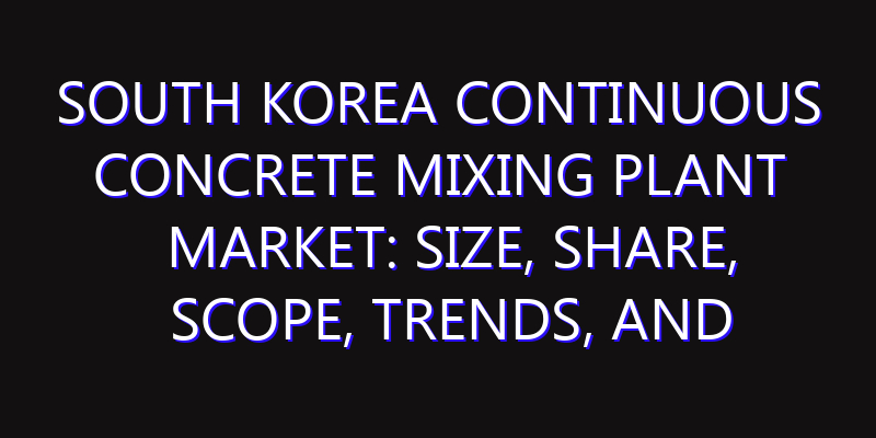South Korea Continuous Concrete Mixing Plant Market: Size, Share, Scope, Trends, and Forecast-2026-2035