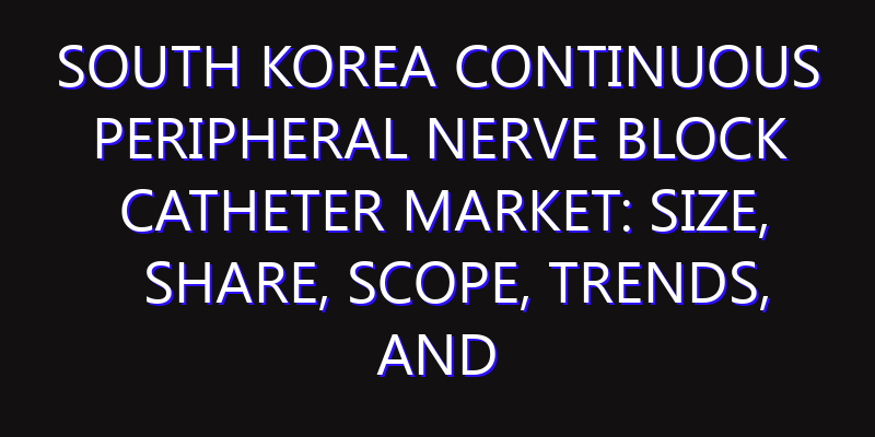 South Korea Continuous Peripheral Nerve Block Catheter Market: Size, Share, Scope, Trends, and Forecast-2026-2035