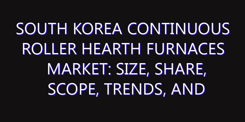 South Korea Continuous Roller Hearth Furnaces Market: Size, Share, Scope, Trends, and Forecast-2026-2035
