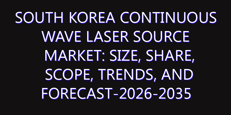 South Korea Continuous Wave Laser Source Market: Size, Share, Scope, Trends, and Forecast-2026-2035