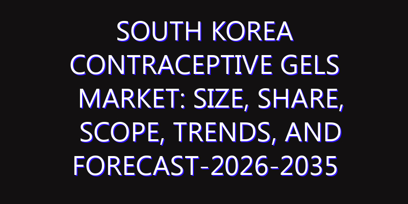 South Korea Contraceptive Gels Market: Size, Share, Scope, Trends, and Forecast-2026-2035