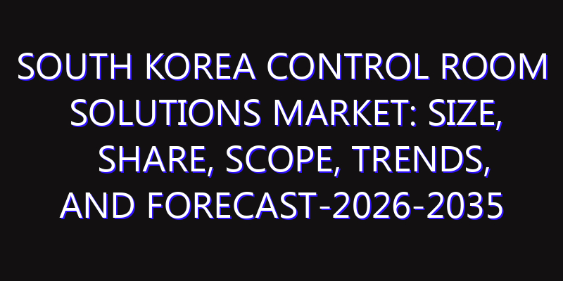 South Korea Control Room Solutions Market: Size, Share, Scope, Trends, and Forecast-2026-2035