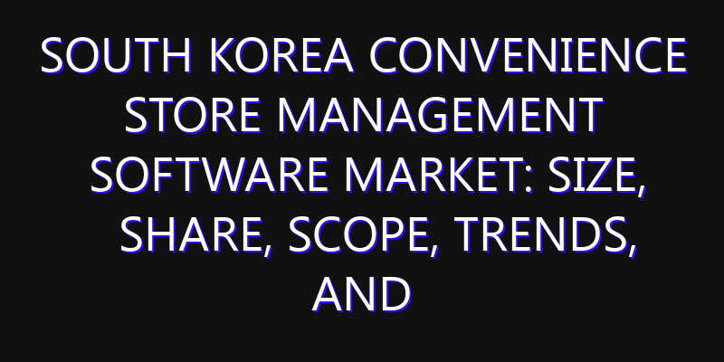 South Korea Convenience Store Management Software Market: Size, Share, Scope, Trends, and Forecast-2026-2035