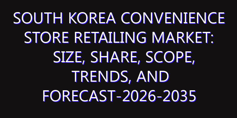 South Korea Convenience Store Retailing Market: Size, Share, Scope, Trends, and Forecast-2026-2035