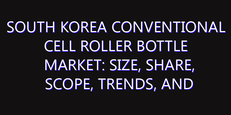 South Korea Conventional Cell Roller Bottle Market: Size, Share, Scope, Trends, and Forecast-2026-2035