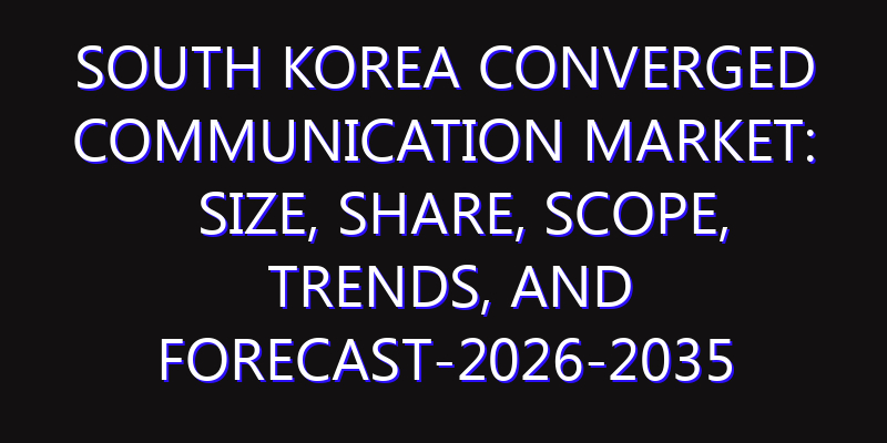 South Korea Converged Communication Market: Size, Share, Scope, Trends, and Forecast-2026-2035