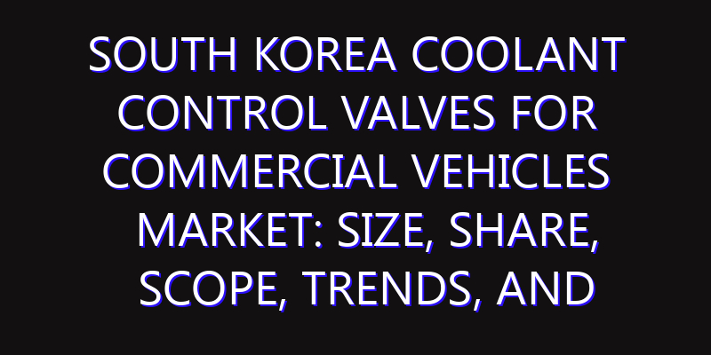 South Korea Coolant Control Valves for Commercial Vehicles Market: Size, Share, Scope, Trends, and Forecast-2026-2035