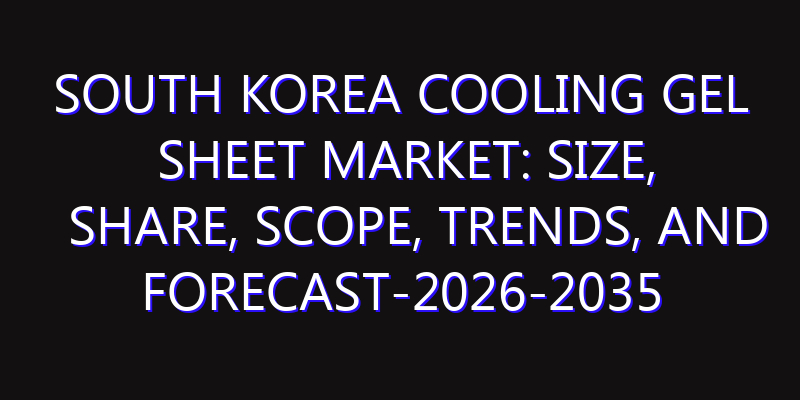 South Korea Cooling Gel Sheet Market: Size, Share, Scope, Trends, and Forecast-2026-2035