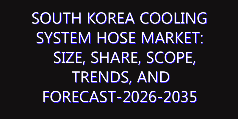 South Korea Cooling System Hose Market: Size, Share, Scope, Trends, and Forecast-2026-2035