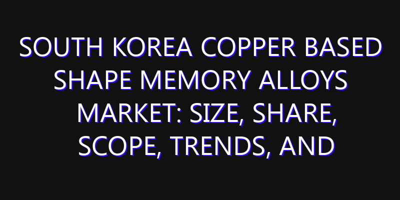 South Korea Copper Based Shape Memory Alloys Market: Size, Share, Scope, Trends, and Forecast-2026-2035