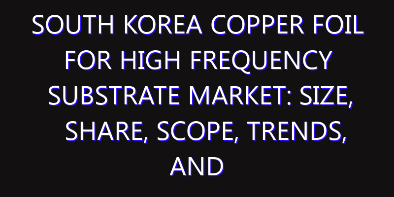 South Korea Copper Foil for High Frequency Substrate Market: Size, Share, Scope, Trends, and Forecast-2026-2035