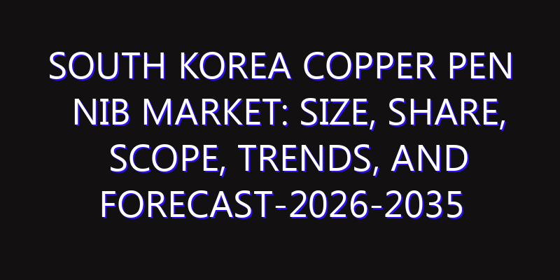 South Korea Copper Pen Nib Market: Size, Share, Scope, Trends, and Forecast-2026-2035
